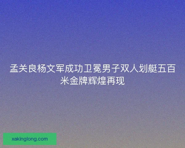 孟关良杨文军成功卫冕男子双人划艇五百米金牌辉煌再现 孟关良杨文军成功卫冕男子双人划艇五百米金牌辉煌再现