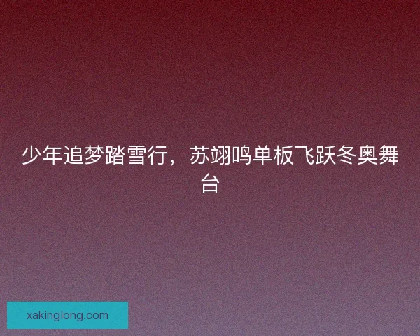 少年追梦踏雪行，苏翊鸣单板飞跃冬奥舞台