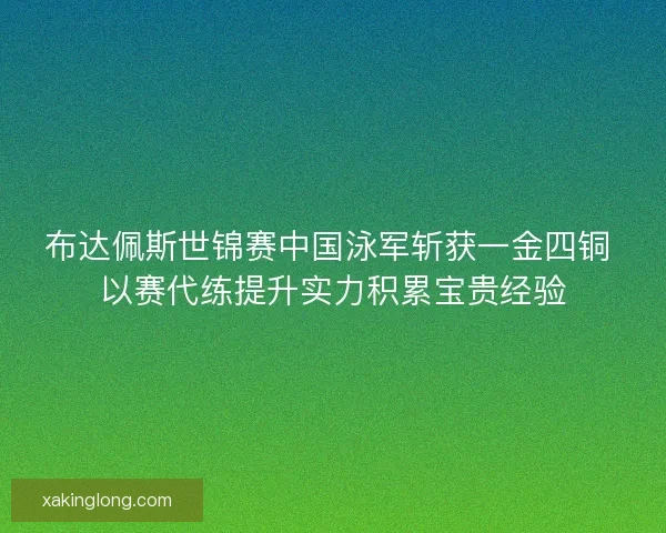 布达佩斯世锦赛中国泳军斩获一金四铜 以赛代练提升实力积累宝贵经验 布达佩斯世锦赛中国泳军斩获一金四铜 以赛代练提升实力积累宝贵经验