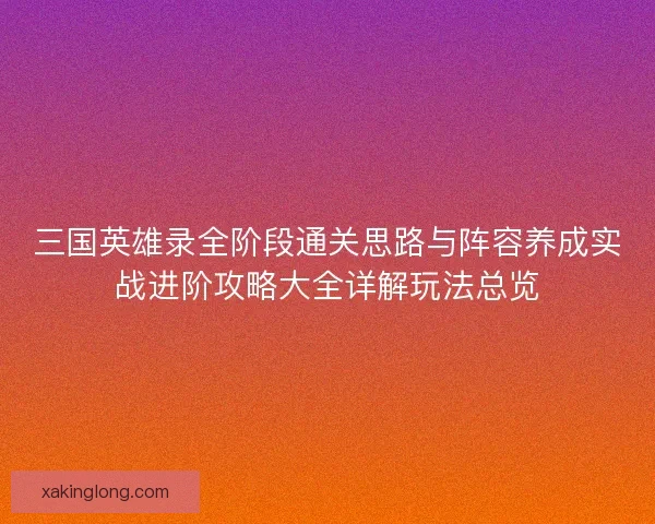 三国英雄录全阶段通关思路与阵容养成实战进阶攻略大全详解玩法总览