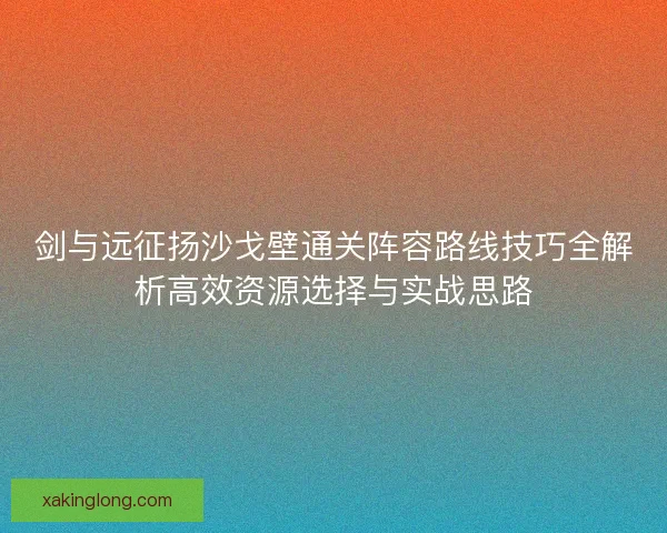 剑与远征扬沙戈壁通关阵容路线技巧全解析高效资源选择与实战思路