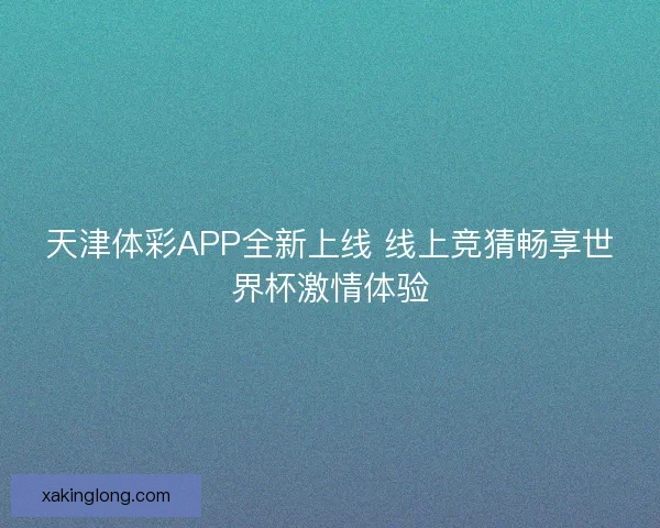 天津体彩APP全新上线 线上竞猜畅享世界杯激情体验