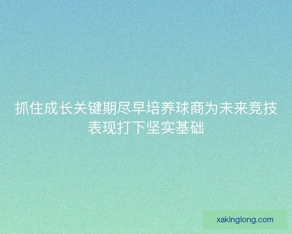 抓住成长关键期尽早培养球商为未来竞技表现打下坚实基础